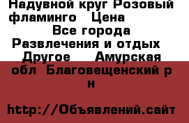 Надувной круг Розовый фламинго › Цена ­ 1 500 - Все города Развлечения и отдых » Другое   . Амурская обл.,Благовещенский р-н